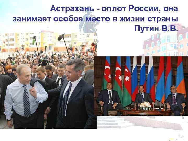 Астрахань - оплот России, она занимает особое место в жизни страны Путин В. В.