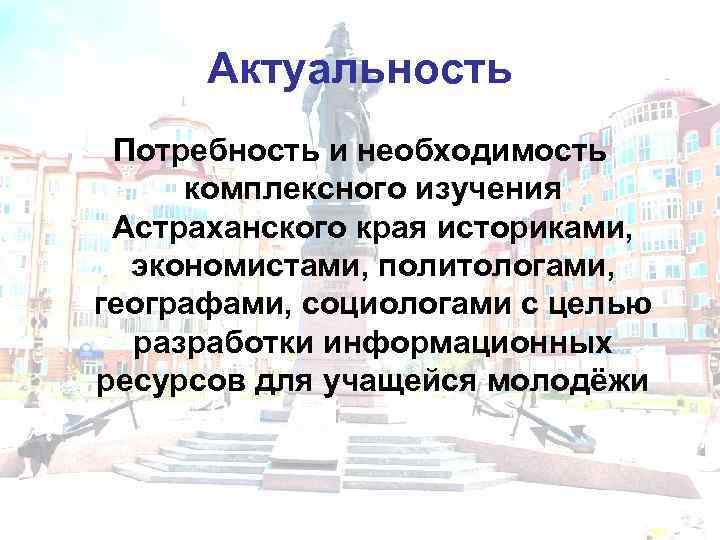 Актуальность Потребность и необходимость комплексного изучения Астраханского края историками, экономистами, политологами, географами, социологами с