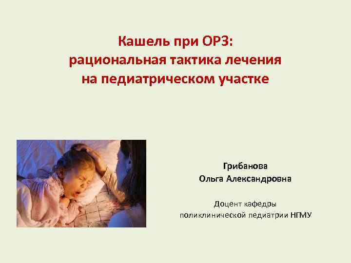 Кашель при ОРЗ: рациональная тактика лечения на педиатрическом участке Грибанова Ольга Александровна Доцент кафедры