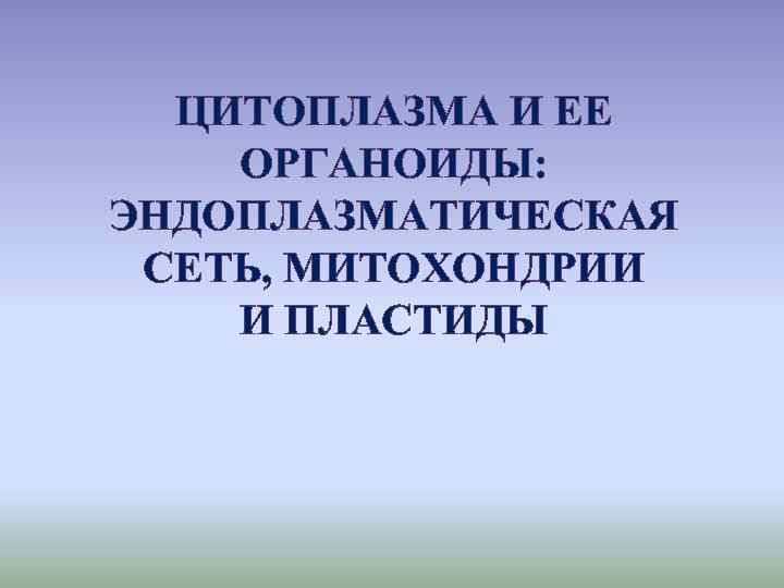 ЦИТОПЛАЗМА И ЕЕ ОРГАНОИДЫ: ЭНДОПЛАЗМАТИЧЕСКАЯ СЕТЬ, МИТОХОНДРИИ И ПЛАСТИДЫ 