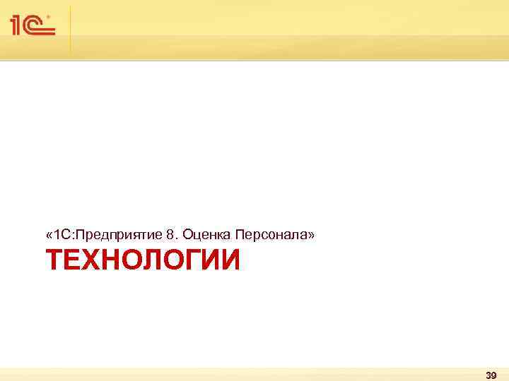  « 1 С: Предприятие 8. Оценка Персонала» ТЕХНОЛОГИИ 39 