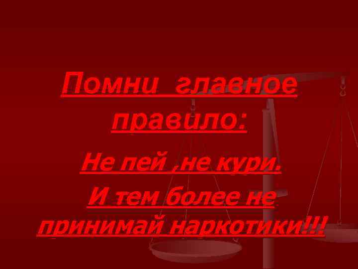 Помни главное правило: Не пей , не кури. И тем более не принимай наркотики!!!