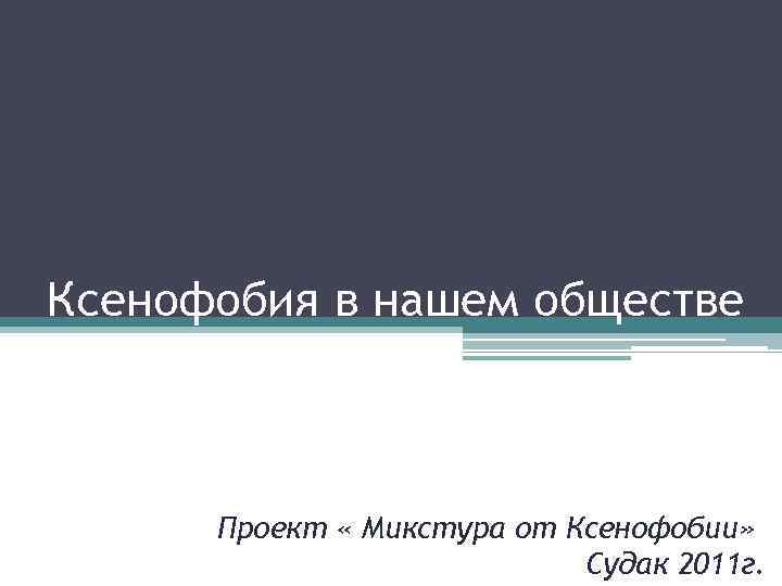 Ксенофобия в нашем обществе Проект « Микстура от Ксенофобии» Судак 2011 г. 