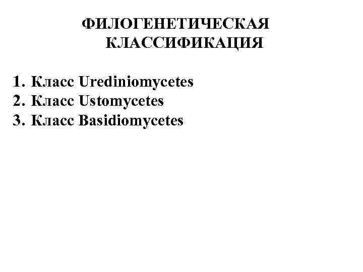 ФИЛОГЕНЕТИЧЕСКАЯ КЛАССИФИКАЦИЯ 1. Класс Urediniomycetes 2. Класс Ustomycetes 3. Класс Basidiomycetes 