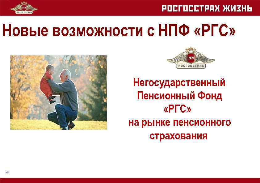Новые возможности с НПФ «РГС» Негосударственный Пенсионный Фонд «РГС» на рынке пенсионного страхования 15