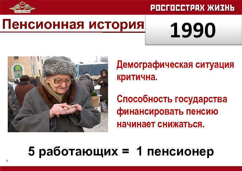 Пенсионная история 1990 Демографическая ситуация критична. Способность государства финансировать пенсию начинает снижаться. 5 работающих