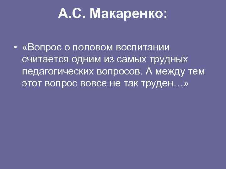 А. С. Макаренко: • «Вопрос о половом воспитании считается одним из самых трудных педагогических