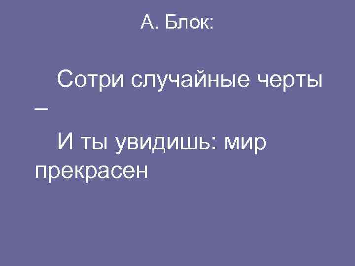 А. Блок: Сотри случайные черты – И ты увидишь: мир прекрасен 