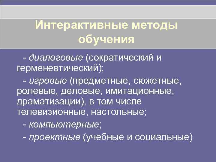 Интерактивные методы обучения - диалоговые (сократический и герменевтический); - игровые (предметные, сюжетные, ролевые, деловые,