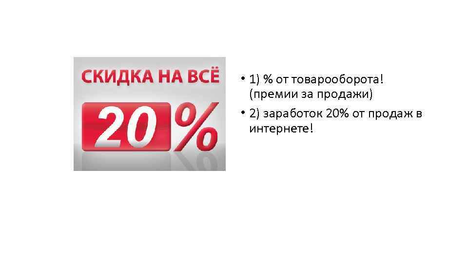  • 1) % от товарооборота! (премии за продажи) • 2) заработок 20% от