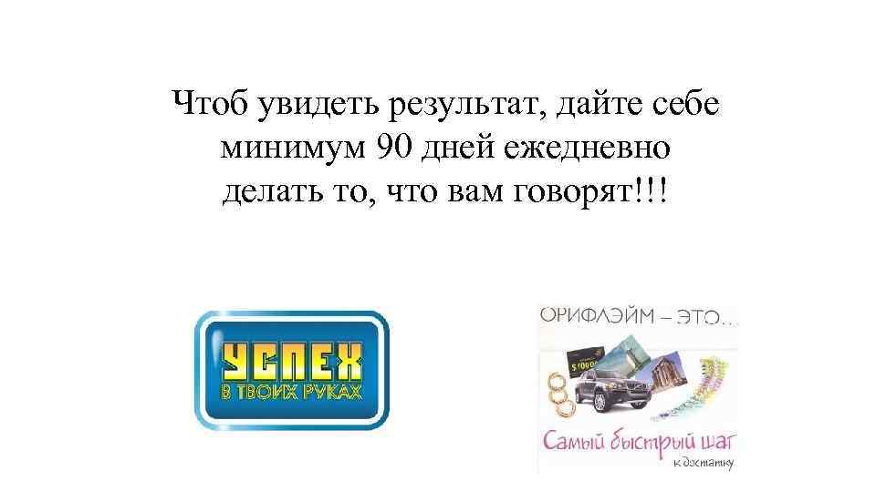 Чтоб увидеть результат, дайте себе минимум 90 дней ежедневно делать то, что вам говорят!!!