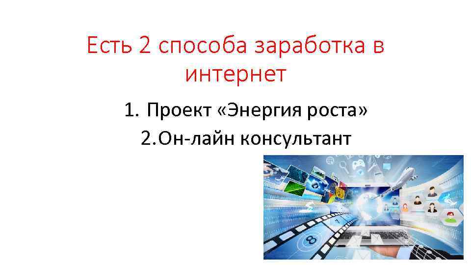 Есть 2 способа заработка в интернет 1. Проект «Энергия роста» 2. Он-лайн консультант 