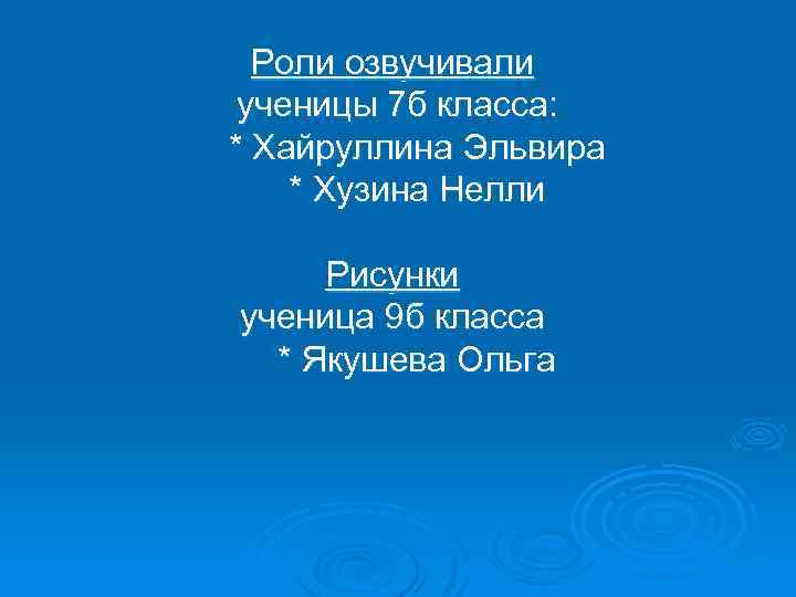Роли озвучивали ученицы 7 б класса: * Хайруллина Эльвира * Хузина Нелли Рисунки ученица