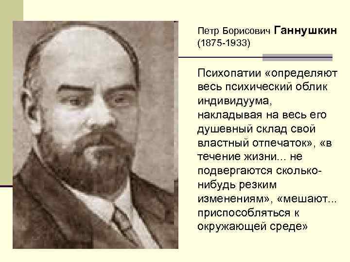 Петр Борисович Ганнушкин (1875 -1933) Психопатии «определяют весь психический облик индивидуума, накладывая на весь