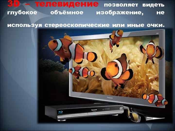 3 D – телевидение глубокое объёмное позволяет видеть изображение, не используя стереоскопические или иные