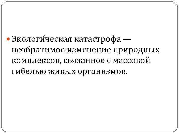  Экологи ческая катастрофа — необратимое изменение природных комплексов, связанное с массовой гибелью живых