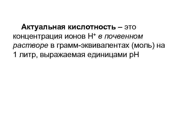 Актуальная кислотность – это концентрация ионов Н+ в почвенном растворе в грамм-эквивалентах (моль) на