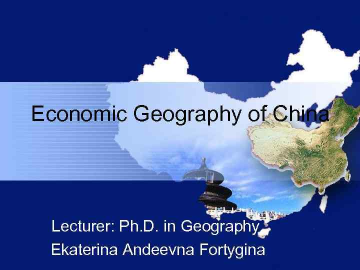 Economic Geography of China Lecturer: Ph. D. in Geography, Ekaterina Andeevna Fortygina 