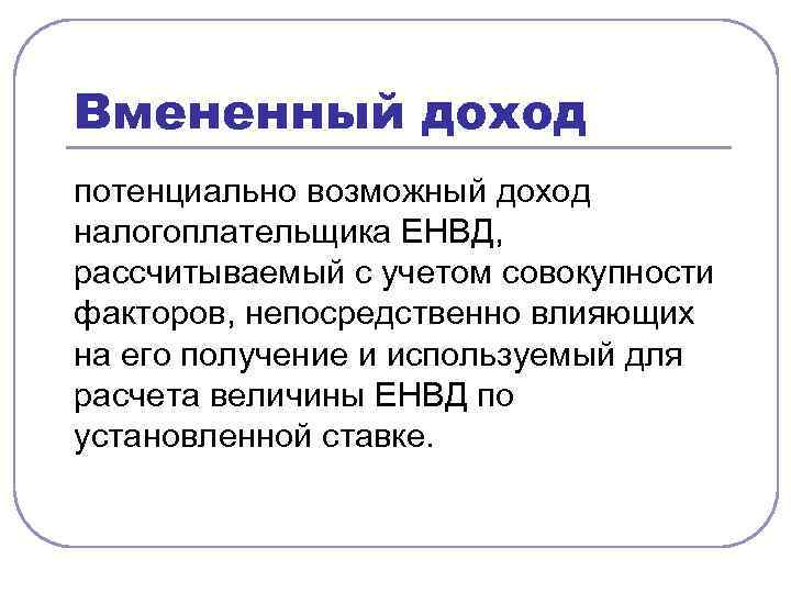 Вмененный доход потенциально возможный доход налогоплательщика ЕНВД, рассчитываемый с учетом совокупности факторов, непосредственно влияющих