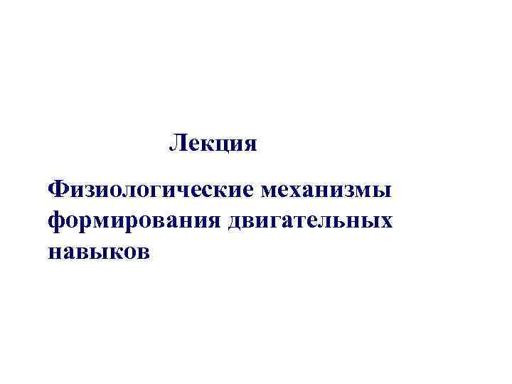 Лекция Физиологические механизмы формирования двигательных навыков 