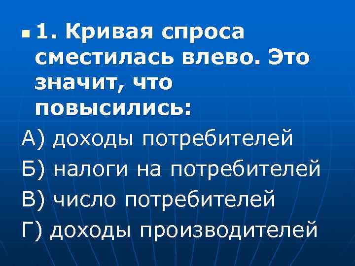 1. Кривая спроса сместилась влево. Это значит, что повысились: А) доходы потребителей Б) налоги