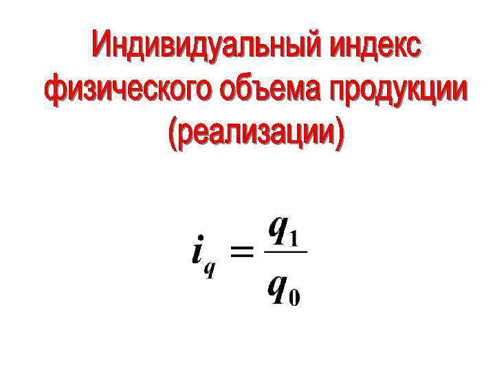 Индивидуальные индексы. Индивидуальный индекс физического объема. Индивидуальный индекс физического объема продукции. Индивидуальный индекс физического объема формула. Индивидуальный индекс физического объема продукции формула.