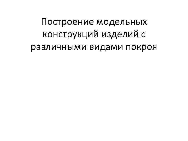 Построение модельных конструкций изделий с различными видами покроя 