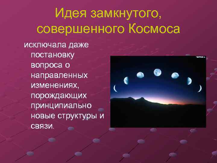 Идея замкнутого, совершенного Космоса исключала даже постановку вопроса о направленных изменениях, порождающих принципиально новые