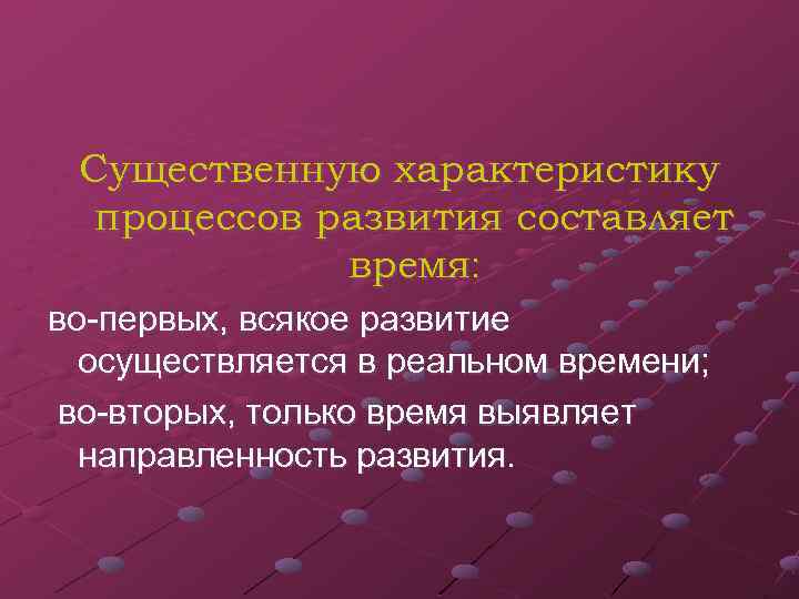 Существенную характеристику процессов развития составляет время: во-первых, всякое развитие осуществляется в реальном времени; во-вторых,