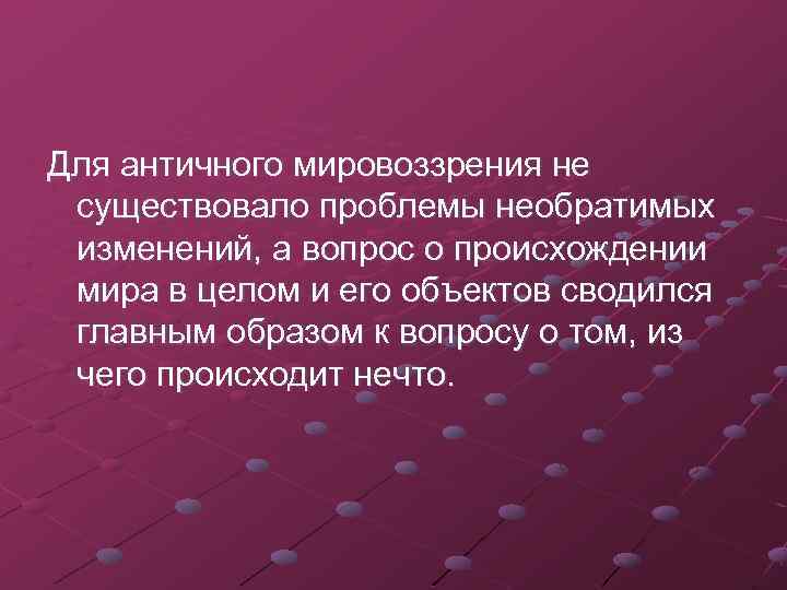 Для античного мировоззрения не существовало проблемы необратимых изменений, а вопрос о происхождении мира в