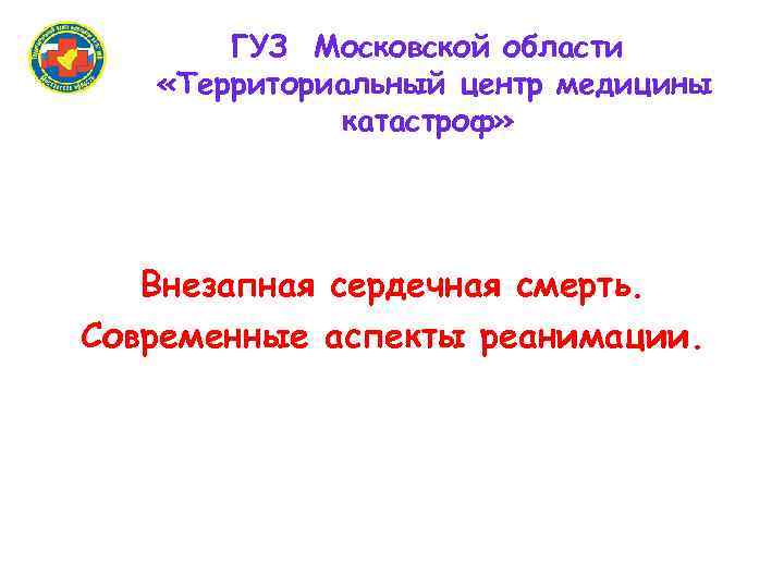 ГУЗ Московской области «Территориальный центр медицины катастроф» Внезапная сердечная смерть. Современные аспекты реанимации. 