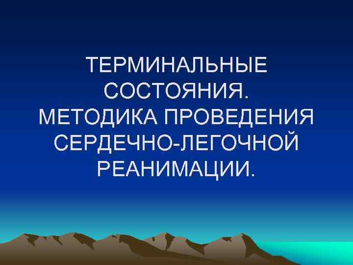 ТЕРМИНАЛЬНЫЕ СОСТОЯНИЯ. МЕТОДИКА ПРОВЕДЕНИЯ СЕРДЕЧНО-ЛЕГОЧНОЙ РЕАНИМАЦИИ. 