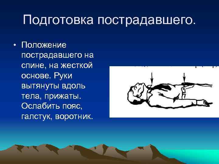 Подготовка пострадавшего. • Положение пострадавшего на спине, на жесткой основе. Руки вытянуты вдоль тела,