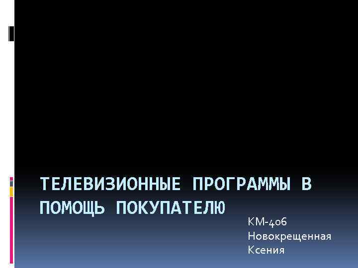 ТЕЛЕВИЗИОННЫЕ ПРОГРАММЫ В ПОМОЩЬ ПОКУПАТЕЛЮ КМ-406 Новокрещенная Ксения 