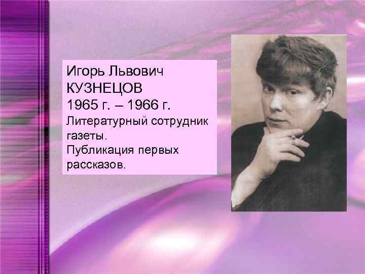 Игорь Львович КУЗНЕЦОВ 1965 г. – 1966 г. Литературный сотрудник газеты. Публикация первых рассказов.