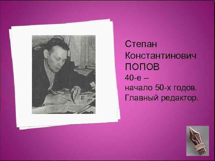 Степан Константинович ПОПОВ 40 -е – начало 50 -х годов. Главный редактор. 