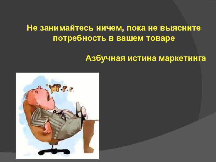 Не занимайтесь ничем, пока не выясните потребность в вашем товаре Азбучная истина маркетинга 