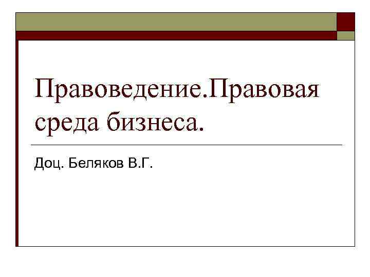 Правоведение. Правовая среда бизнеса. Доц. Беляков В. Г. 