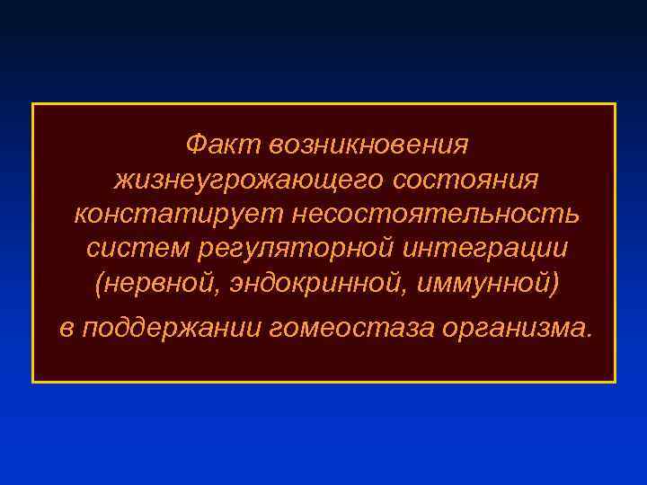 Факт возникновения жизнеугрожающего состояния констатирует несостоятельность систем регуляторной интеграции (нервной, эндокринной, иммунной) в поддержании