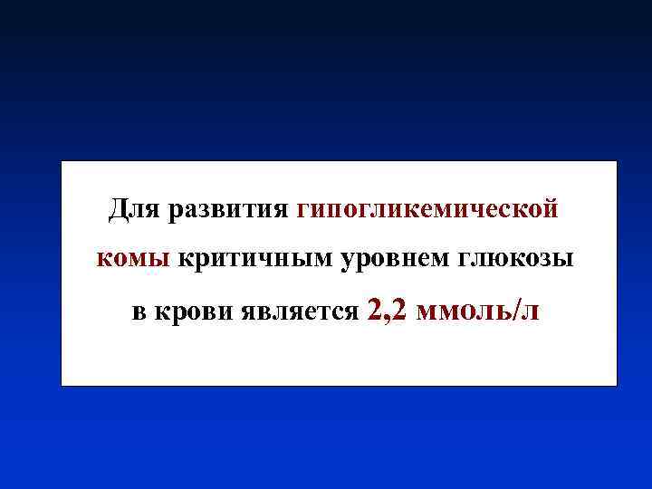 Для развития гипогликемической комы критичным уровнем глюкозы в крови является 2, 2 ммоль/л 