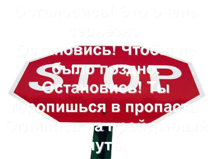 Остановись! Это очень серьёзно. Остановись! Чтобы не было поздно. Остановись! Ты торопишься в пропасть.