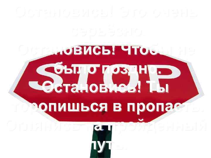 Остановись! Это очень серьёзно. Остановись! Чтобы не было поздно. Остановись! Ты торопишься в пропасть.