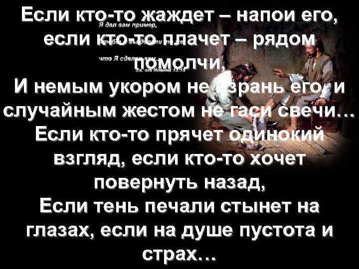 Если кто-то жаждет – напои его, если кто-то плачет – рядом помолчи, И немым
