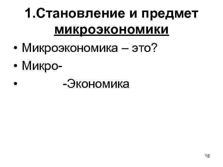 1. Становление и предмет микроэкономики • Микроэкономика – это? • Микро • -Экономика 18
