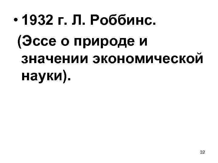  • 1932 г. Л. Роббинс. (Эссе о природе и значении экономической науки). 32