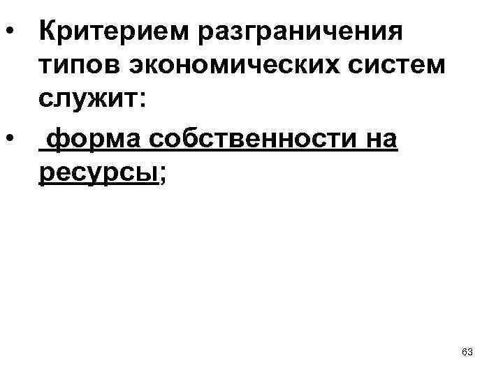  • Критерием разграничения типов экономических систем служит: • форма собственности на ресурсы; 63