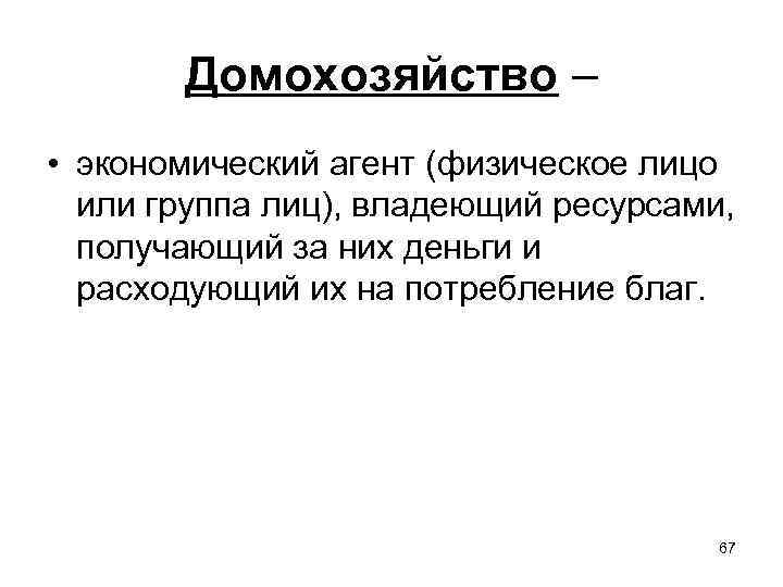 Домохозяйство – • экономический агент (физическое лицо или группа лиц), владеющий ресурсами, получающий за