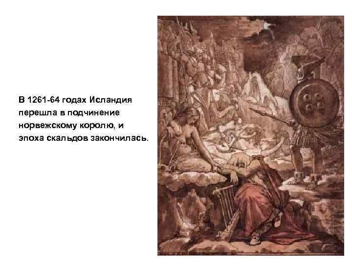 В 1261 -64 годах Исландия перешла в подчинение норвежскому королю, и эпоха скальдов закончилась.