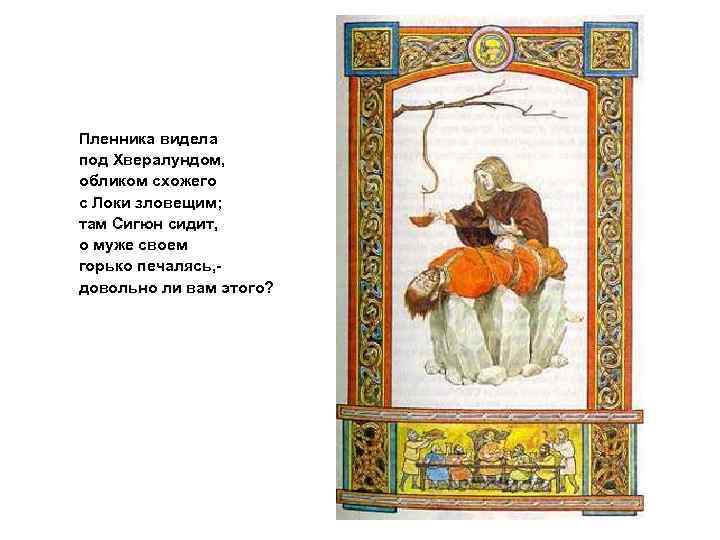 Пленника видела под Хвералундом, обликом схожего с Локи зловещим; там Сигюн сидит, о муже