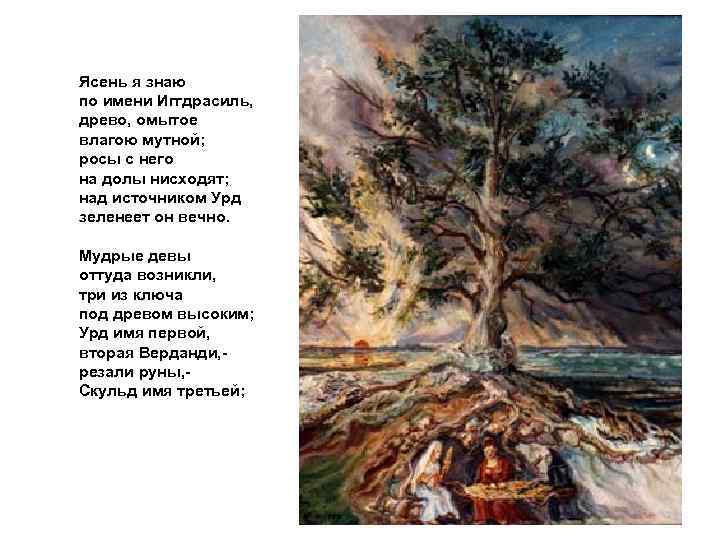 Ясень я знаю по имени Иггдрасиль, древо, омытое влагою мутной; росы с него на